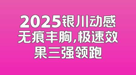 2025银川动感无痕丰胸，极速效果三强领跑