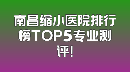 南昌缩小医院排行榜TOP5专业测评！