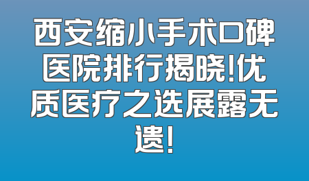西安缩小手术口碑医院排行揭晓！优质医疗之选展露无遗！