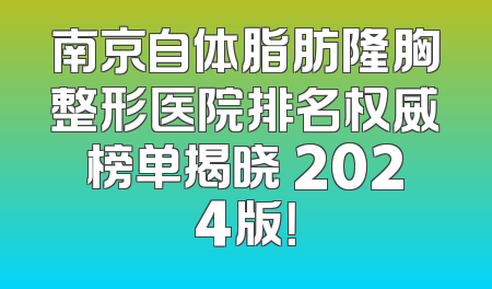 南京自体脂肪隆胸整形医院排名权威榜单揭晓 2024版！