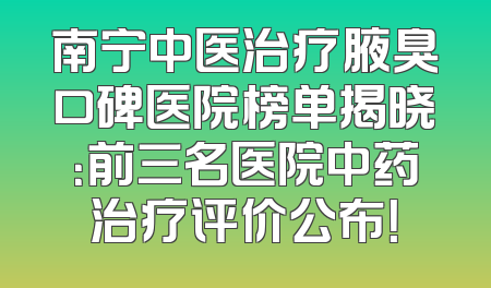 南宁中医治疗腋臭口碑医院榜单揭晓：前三名医院中药治疗评价公布！