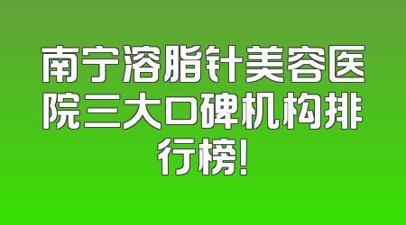 南宁溶脂针美容医院三大口碑机构排行榜！