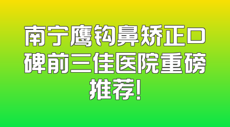 南宁鹰钩鼻矫正口碑前三佳医院重磅推荐！