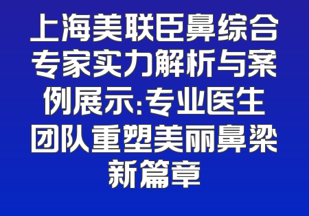 上海美联臣鼻综合专家实力解析与案例展示：专业医生团队重塑美丽鼻梁新篇章