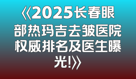 《2025长春眼部热玛吉去皱医院权威排名及医生曝光！》