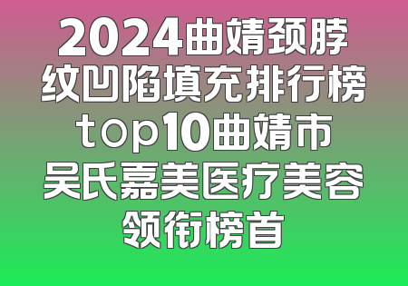 2024曲靖颈脖纹凹陷填充排行榜top10曲靖市吴氏嘉美医疗美容领衔榜首