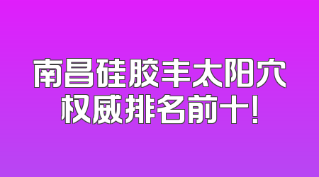 南昌硅胶丰太阳穴权威排名前十！