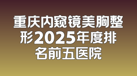 重庆内窥镜美胸整形2025年度排名前五医院