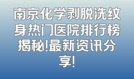 南京化学剥脱洗纹身热门医院排行榜揭秘！最新资讯分享！