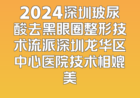2024深圳玻尿酸去黑眼圈整形技术流派深圳龙华区中心医院技术相媲美