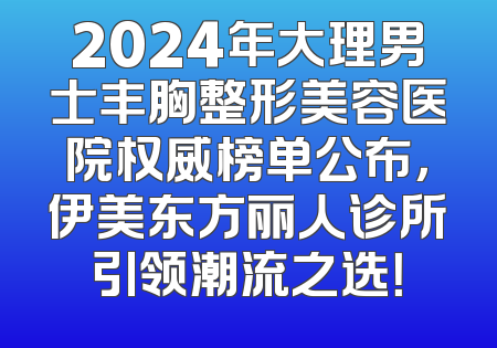 2024年大理男士丰胸整形美容医院权威榜单公布，伊美东方丽人诊所引领潮流之选！