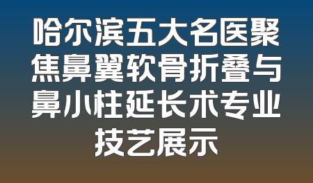 哈尔滨五大名医聚焦鼻翼软骨折叠与鼻小柱延长术专业技艺展示