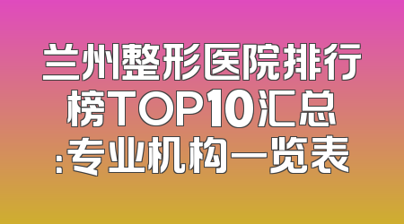 兰州整形医院排行榜TOP10汇总：专业机构一览表