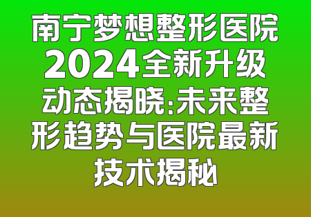 南宁梦想整形医院2024全新升级动态揭晓：未来整形趋势与医院最新技术揭秘