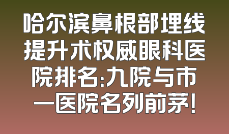 哈尔滨鼻根部埋线提升术权威眼科医院排名：九院与市一医院名列前茅！
