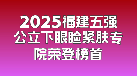 2025福建五强公立下眼睑紧肤专院荣登榜首
