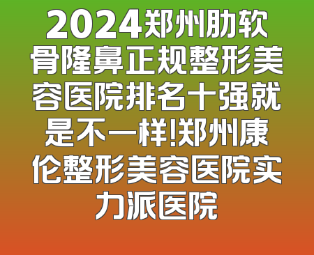 2024郑州肋软骨隆鼻正规整形美容医院排名十强就是不一样！郑州康伦整形美容医院实力派医院