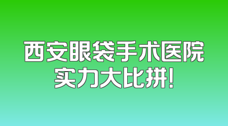 西安眼袋手术医院实力大比拼！