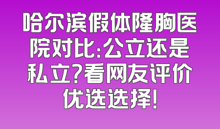 哈尔滨假体隆胸医院对比：公立还是私立？看网友评价优选选择！