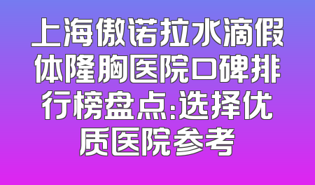 上海傲诺拉水滴假体隆胸医院口碑排行榜盘点：选择优质医院参考