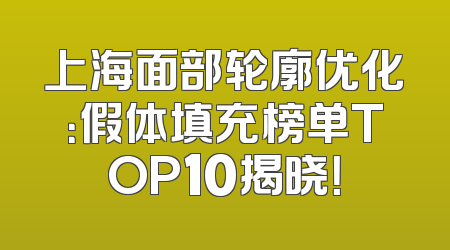 上海面部轮廓优化：假体填充榜单TOP10揭晓！
