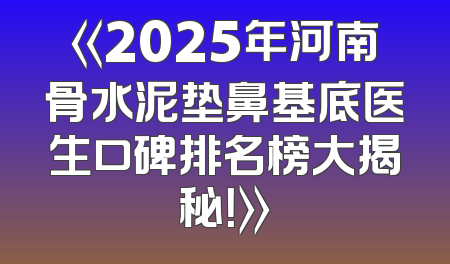 《2025年河南骨水泥垫鼻基底医生口碑排名榜大揭秘！》