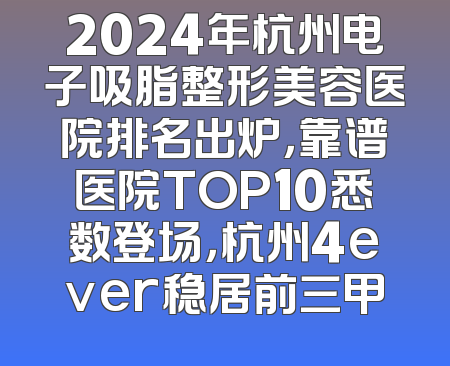2024年杭州电子吸脂整形美容医院排名出炉，靠谱医院TOP10悉数登场，杭州4ever稳居前三甲