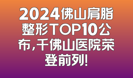 2024佛山肩脂整形TOP10公布，千佛山医院荣登前列！
