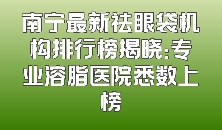 南宁最新祛眼袋机构排行榜揭晓：专业溶脂医院悉数上榜