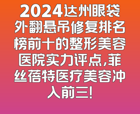 2024达州眼袋外翻悬吊修复排名榜前十的整形美容医院实力评点，菲丝蓓特医疗美容冲入前三！