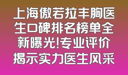 上海傲若拉丰胸医生口碑排名榜单全新曝光！专业评价揭示实力医生风采
