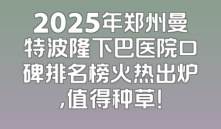 2025年郑州曼特波隆下巴医院口碑排名榜火热出炉，值得种草！