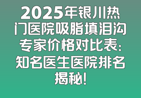 2025年银川热门医院吸脂填泪沟专家价格对比表：知名医生医院排名揭秘！