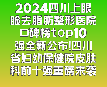 2024四川上眼睑去脂肪整形医院口碑榜top10强全新公布！四川省妇幼保健院皮肤科前十强重磅来袭