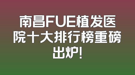 南昌FUE植发医院十大排行榜重磅出炉！