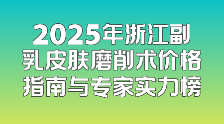2025年浙江副乳皮肤磨削术价格指南与专家实力榜