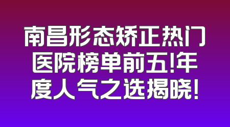 南昌形态矫正热门医院榜单前五！年度人气之选揭晓！