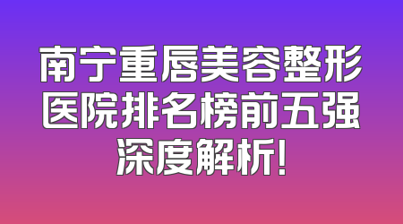南宁重唇美容整形医院排名榜前五强深度解析！