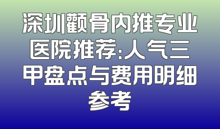 深圳颧骨内推专业医院推荐：人气三甲盘点与费用明细参考