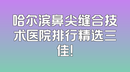 哈尔滨鼻尖缝合技术医院排行精选三佳！