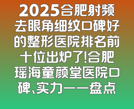 2025合肥射频去眼角细纹口碑好的整形医院排名前十位出炉了！合肥瑶海童颜堂医院口碑、实力一一盘点