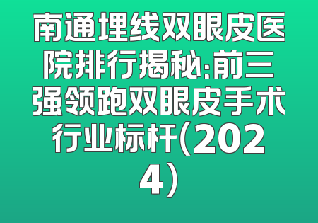 南通埋线双眼皮医院排行揭秘：前三强领跑双眼皮手术行业标杆（2024）