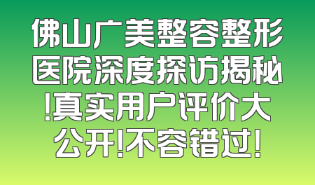 佛山广美整容整形医院深度探访揭秘！真实用户评价大公开！不容错过！