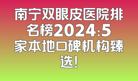 南宁双眼皮医院排名榜2024：5家本地口碑机构臻选！
