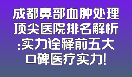 成都鼻部血肿处理顶尖医院排名解析：实力诠释前五大口碑医疗实力！