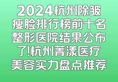 2024杭州除皱瘦脸排行榜前十名整形医院结果公布了！杭州菁漾医疗美容实力盘点推荐