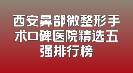 西安鼻部微整形手术口碑医院精选五强排行榜