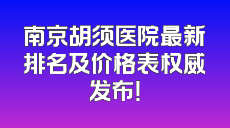 南京胡须医院最新排名及价格表权威发布！