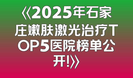 《2025年石家庄嫩肤激光治疗TOP5医院榜单公开！》