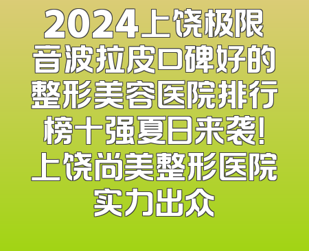 2024上饶极限音波拉皮口碑好的整形美容医院排行榜十强夏日来袭！上饶尚美整形医院实力出众